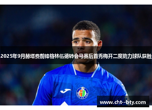 2025年9月赫塔费前锋格林伍德转会马赛后首秀梅开二度助力球队获胜 2025年9月赫塔费前锋格林伍德转会马赛后首秀梅开二度助力球队获胜