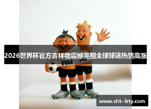 2026世界杯官方吉祥物震撼亮相全球球迷热情高涨