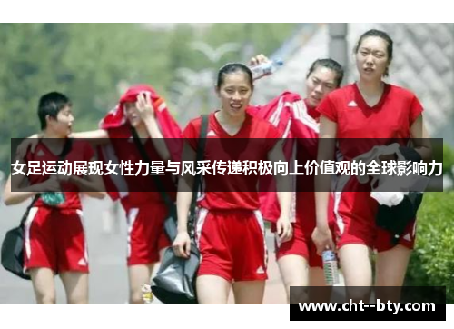 女足运动展现女性力量与风采传递积极向上价值观的全球影响力 女足运动展现女性力量与风采传递积极向上价值观的全球影响力