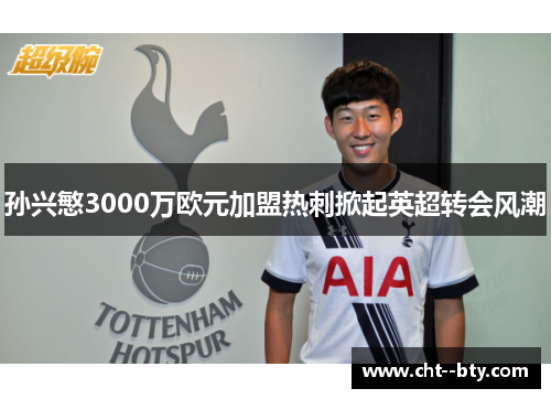 孙兴慜3000万欧元加盟热刺掀起英超转会风潮 孙兴慜3000万欧元加盟热刺掀起英超转会风潮