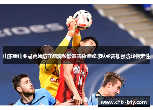 山东泰山亚冠赛场防守漏洞频繁暴露致惨败球队亟需加强防线稳定性 山东泰山亚冠赛场防守漏洞频繁暴露致惨败球队亟需加强防线稳定性