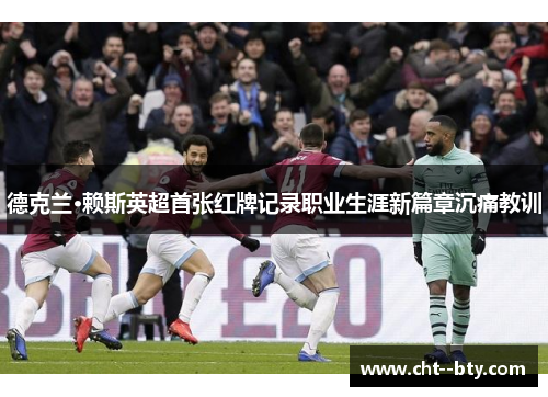 德克兰·赖斯英超首张红牌记录职业生涯新篇章沉痛教训