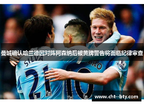 曼城确认哈兰德因对阵阿森纳后被黄牌警告将面临纪律审查