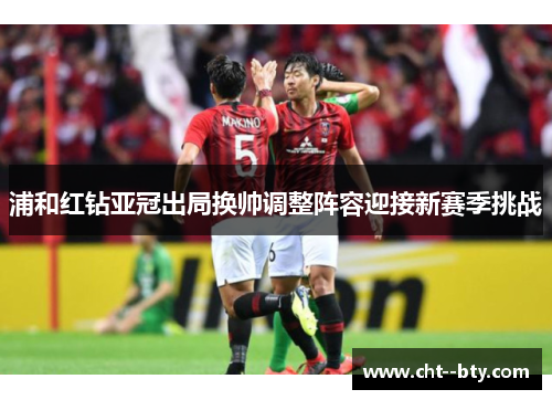 浦和红钻亚冠出局换帅调整阵容迎接新赛季挑战