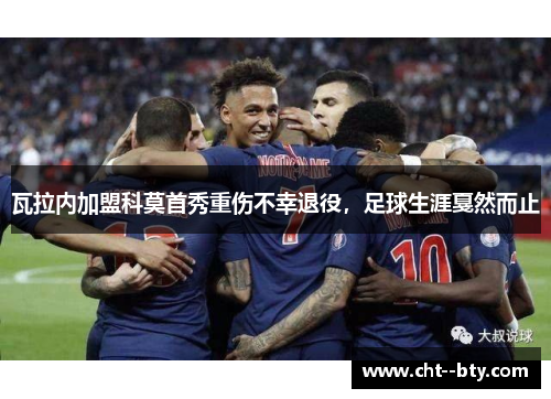 瓦拉内加盟科莫首秀重伤不幸退役,足球生涯戛然而止 瓦拉内加盟科莫首秀重伤不幸退役,足球生涯戛然而止