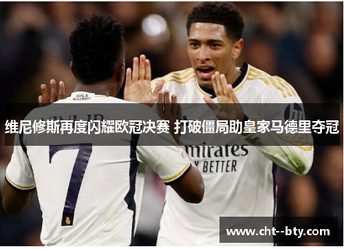 维尼修斯再度闪耀欧冠决赛 打破僵局助皇家马德里夺冠