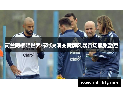 荷兰阿根廷世界杯对决演变黄牌风暴赛场紧张激烈 荷兰阿根廷世界杯对决演变黄牌风暴赛场紧张激烈