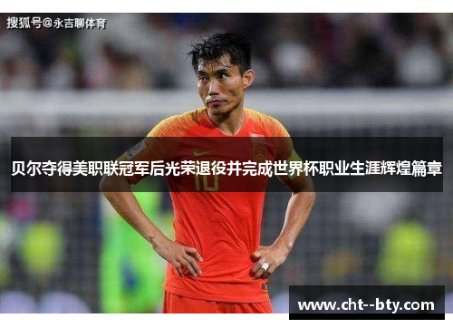 贝尔夺得美职联冠军后光荣退役并完成世界杯职业生涯辉煌篇章 贝尔夺得美职联冠军后光荣退役并完成世界杯职业生涯辉煌篇章