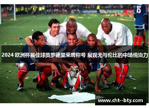 2024 欧洲杯最佳球员罗德里荣膺称号 展现无与伦比的中场统治力 2024 欧洲杯最佳球员罗德里荣膺称号 展现无与伦比的中场统治力