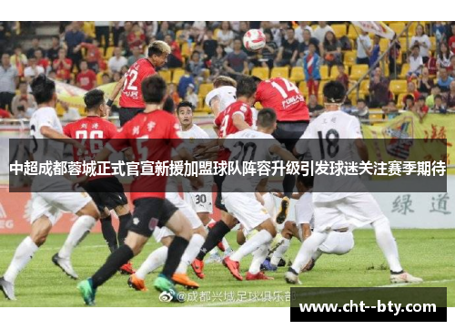 中超成都蓉城正式官宣新援加盟球队阵容升级引发球迷关注赛季期待