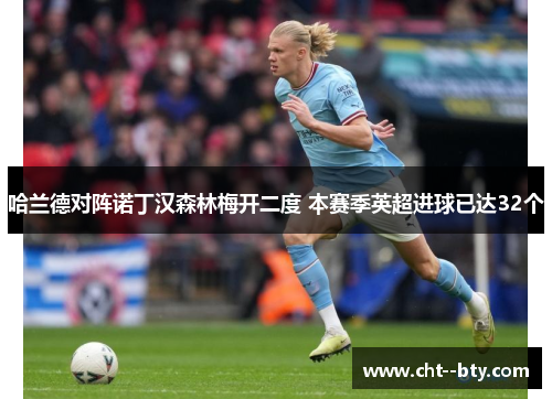 哈兰德对阵诺丁汉森林梅开二度 本赛季英超进球已达32个