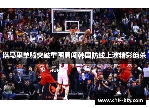 塔马里单骑突破重围勇闯韩国防线上演精彩绝杀