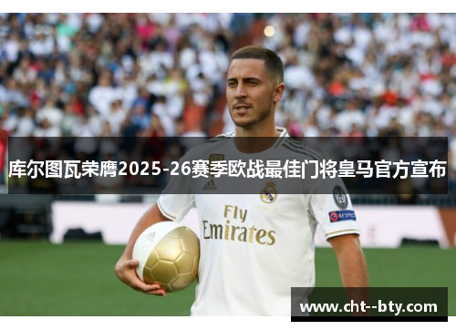 库尔图瓦荣膺2025-26赛季欧战最佳门将皇马官方宣布