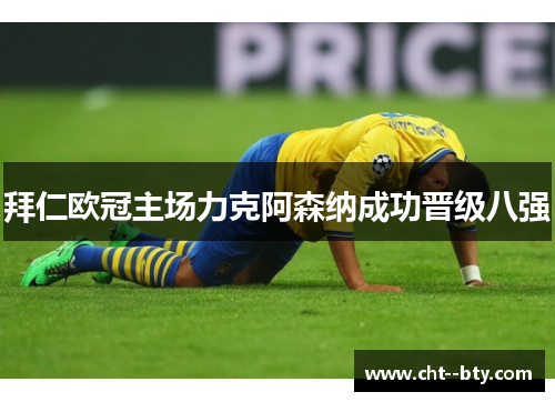 拜仁欧冠主场力克阿森纳成功晋级八强