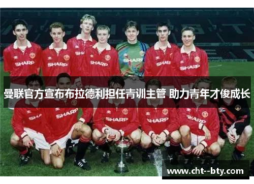 曼联官方宣布布拉德利担任青训主管 助力青年才俊成长