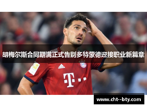 胡梅尔斯合同期满正式告别多特蒙德迎接职业新篇章