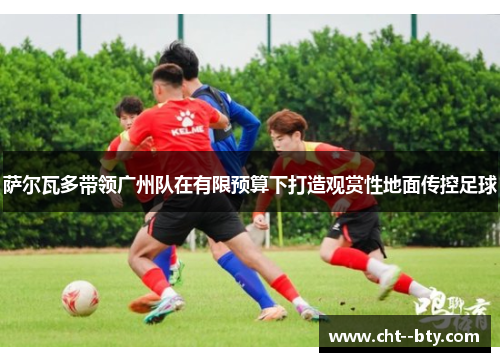 萨尔瓦多带领广州队在有限预算下打造观赏性地面传控足球