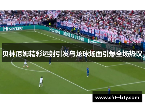 贝林厄姆精彩远射引发乌龙球场面引爆全场热议