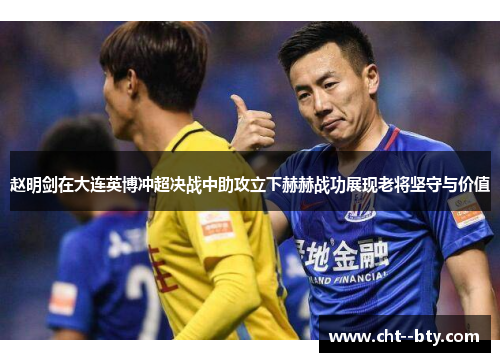 赵明剑在大连英博冲超决战中助攻立下赫赫战功展现老将坚守与价值
