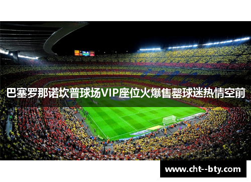 巴塞罗那诺坎普球场VIP座位火爆售罄球迷热情空前