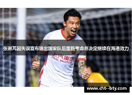 张琳芃因失误宣布退出国家队后重新考虑并决定继续在海港效力 张琳芃因失误宣布退出国家队后重新考虑并决定继续在海港效力