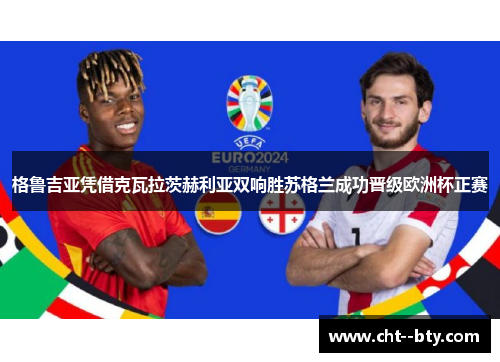 格鲁吉亚凭借克瓦拉茨赫利亚双响胜苏格兰成功晋级欧洲杯正赛 格鲁吉亚凭借克瓦拉茨赫利亚双响胜苏格兰成功晋级欧洲杯正赛