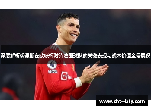 深度解析努涅斯在欧联杯对阵法国球队的关键表现与战术价值全景展现
