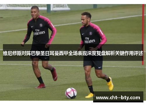 维尼修斯对阵巴黎圣日耳曼西甲全场表现深度复盘解析关键作用评述 维尼修斯对阵巴黎圣日耳曼西甲全场表现深度复盘解析关键作用评述