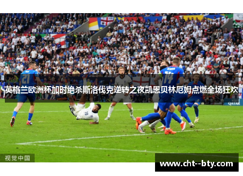 英格兰欧洲杯加时绝杀斯洛伐克逆转之夜凯恩贝林厄姆点燃全场狂欢