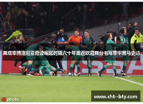 莫塔率博洛尼亚奇迹崛起时隔六十年重返欧冠舞台书写意甲黑马史诗 莫塔率博洛尼亚奇迹崛起时隔六十年重返欧冠舞台书写意甲黑马史诗