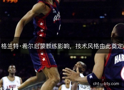 格兰特·希尔启蒙教练影响，技术风格由此奠定