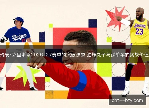 瑞安·克里斯蒂2026-27赛季的突破课题 油炸丸子与踩单车的实战价值